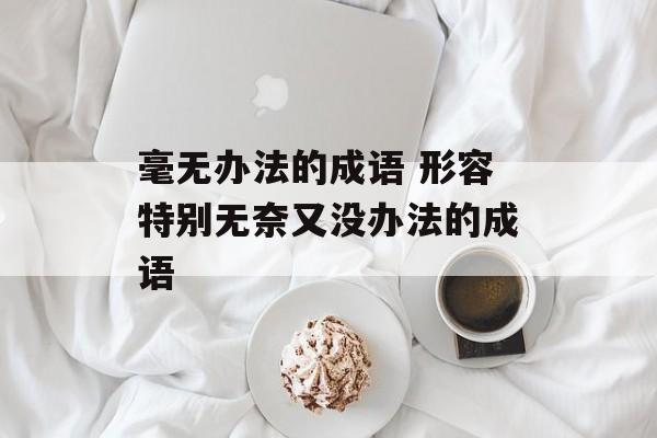 毫无办法的成语 形容特别无奈又没办法的成语-第1张图片-