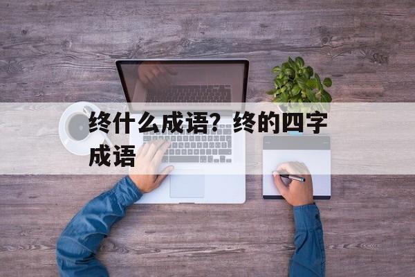 终什么成语？终的四字成语-第1张图片-