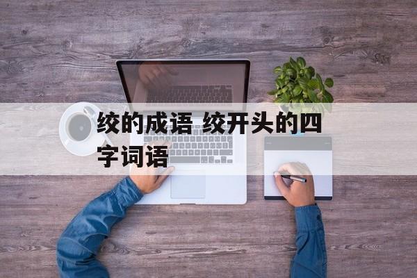 绞的成语 绞开头的四字词语-第1张图片-