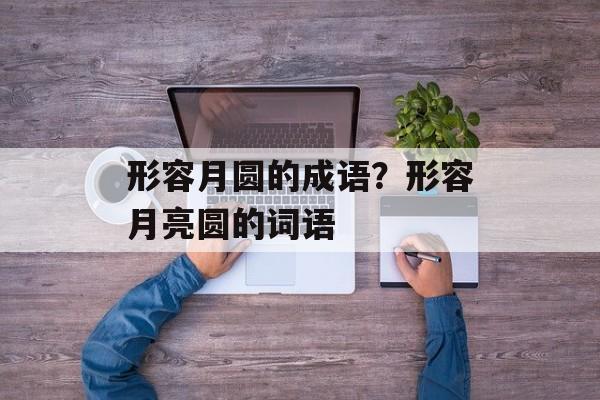 形容月圆的成语？形容月亮圆的词语-第1张图片-