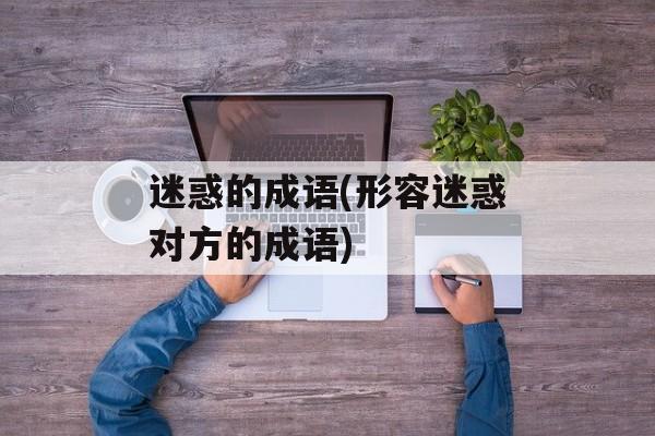 迷惑的成语(形容迷惑对方的成语)-第1张图片-