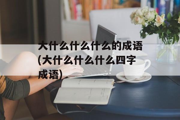 大什么什么什么的成语(大什么什么什么四字成语)-第1张图片-