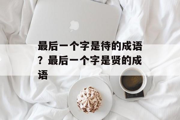 最后一个字是待的成语？最后一个字是贤的成语-第1张图片-