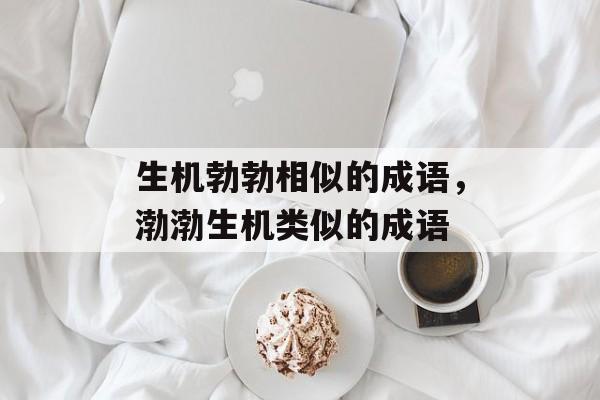 生机勃勃相似的成语，渤渤生机类似的成语-第1张图片-