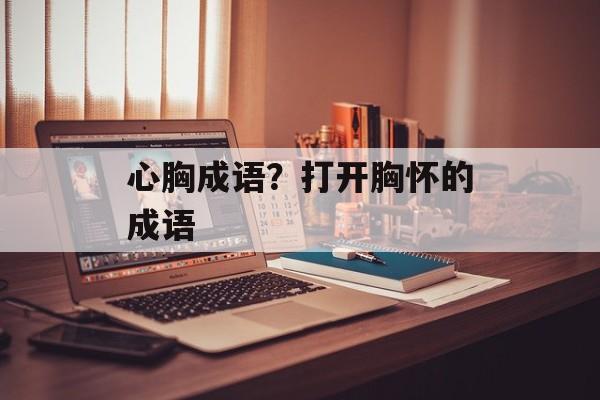 心胸成语？打开胸怀的成语-第1张图片-