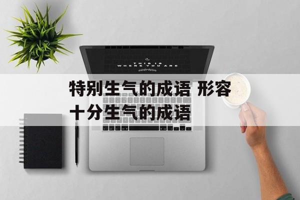 特别生气的成语 形容十分生气的成语-第1张图片-
