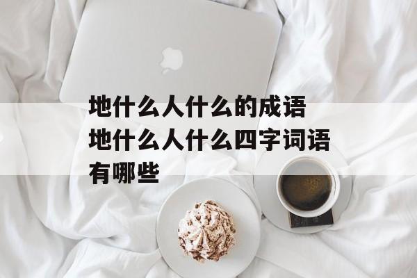 地什么人什么的成语 地什么人什么四字词语有哪些-第1张图片-