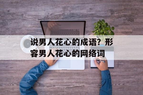说男人花心的成语？形容男人花心的网络词-第1张图片-
