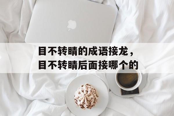 目不转睛的成语接龙，目不转睛后面接哪个的-第1张图片-