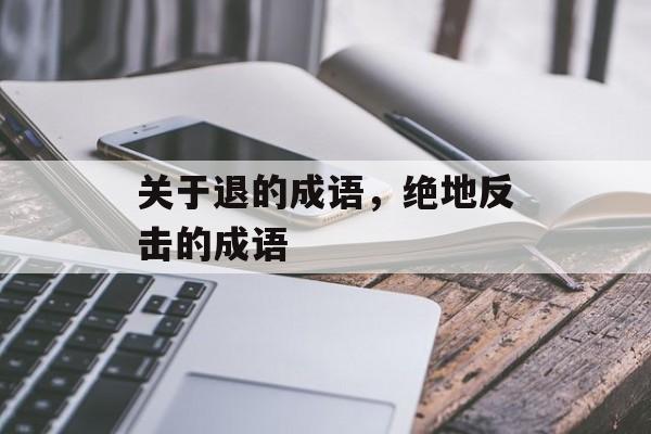 关于退的成语，绝地反击的成语-第1张图片-