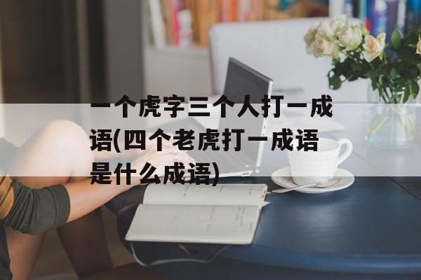 一个虎字三个人打一成语(四个老虎打一成语是什么成语)-第1张图片-