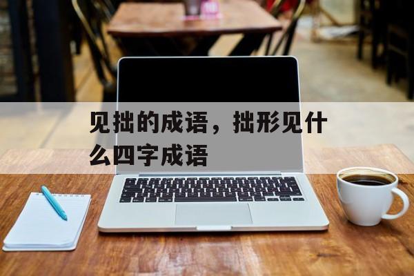 见拙的成语，拙形见什么四字成语-第1张图片-