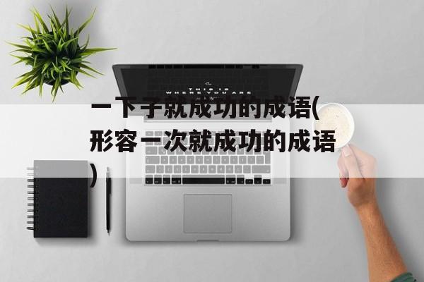 一下子就成功的成语(形容一次就成功的成语)-第1张图片-