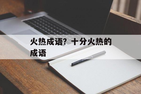 火热成语？十分火热的成语-第1张图片-