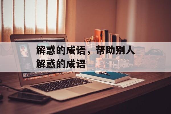 解惑的成语，帮助别人解惑的成语-第1张图片-