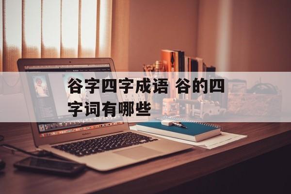 谷字四字成语 谷的四字词有哪些-第1张图片-