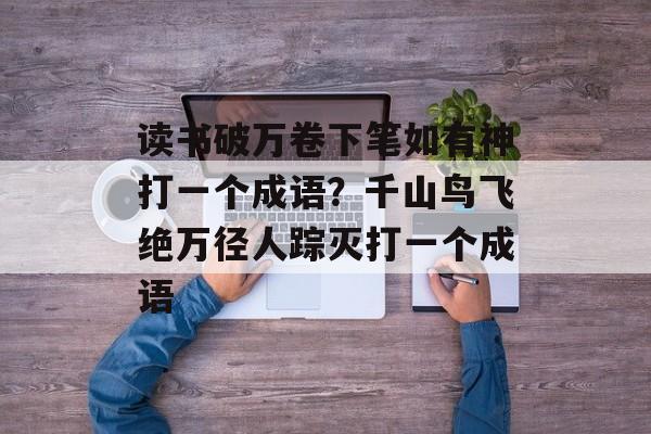 读书破万卷下笔如有神打一个成语？千山鸟飞绝万径人踪灭打一个成语-第1张图片-