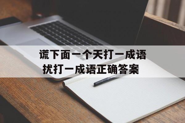 谎下面一个天打一成语 扰打一成语正确答案-第1张图片-