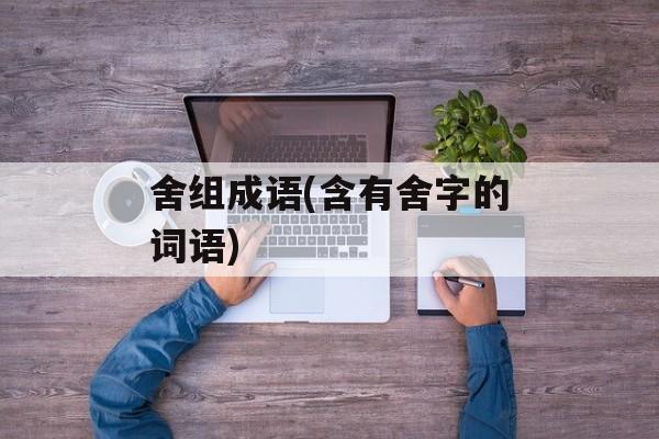 舍组成语(含有舍字的词语)-第1张图片-