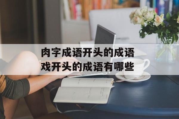 肉字成语开头的成语 戏开头的成语有哪些-第1张图片-