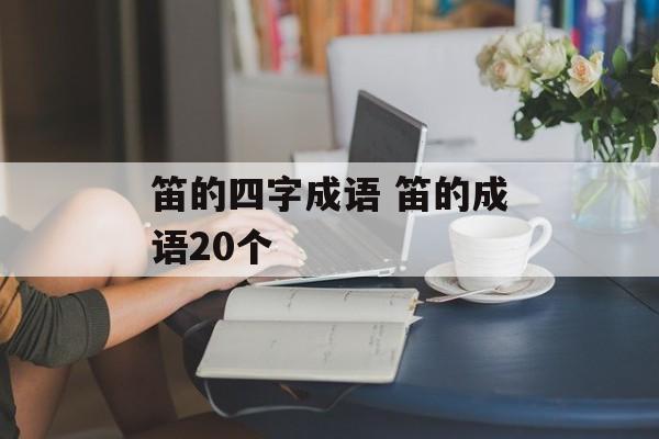 笛的四字成语 笛的成语20个-第1张图片-