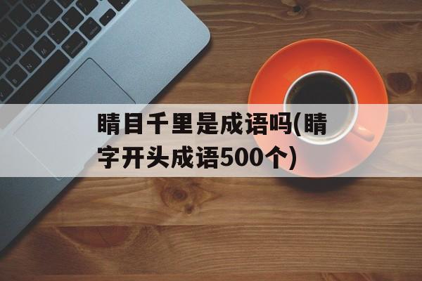 睛目千里是成语吗(睛字开头成语500个)-第1张图片-