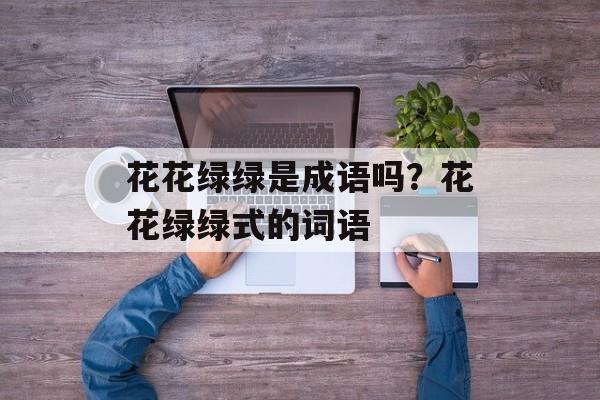 花花绿绿是成语吗？花花绿绿式的词语-第1张图片-