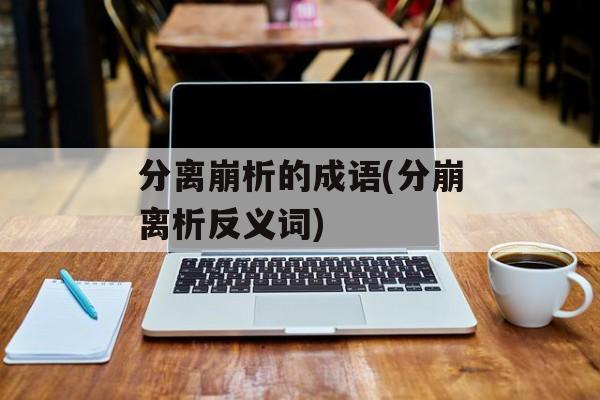 分离崩析的成语(分崩离析反义词)-第1张图片-