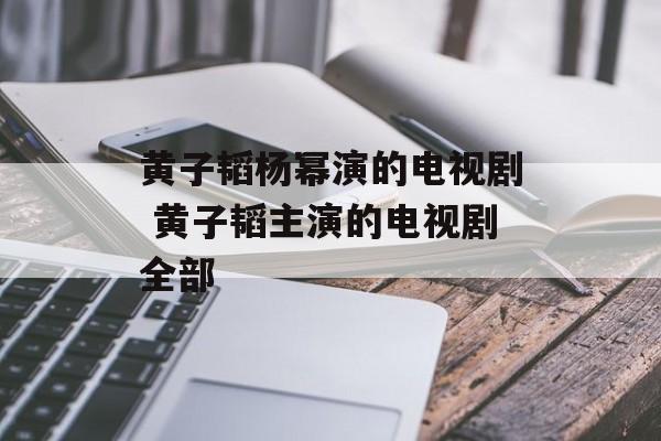 黄子韬杨幂演的电视剧 黄子韬主演的电视剧全部-第1张图片-