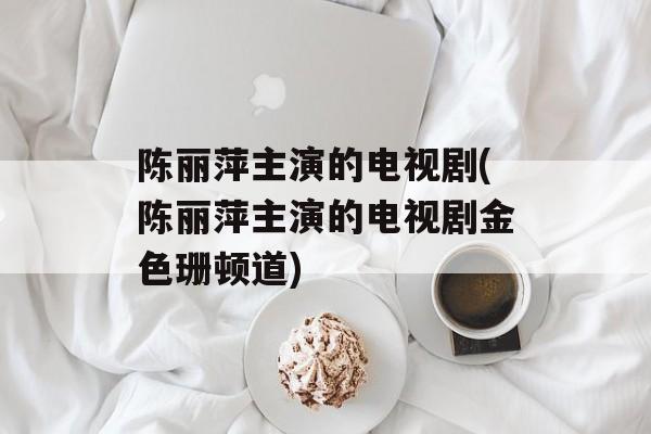 陈丽萍主演的电视剧(陈丽萍主演的电视剧金色珊顿道)-第1张图片-