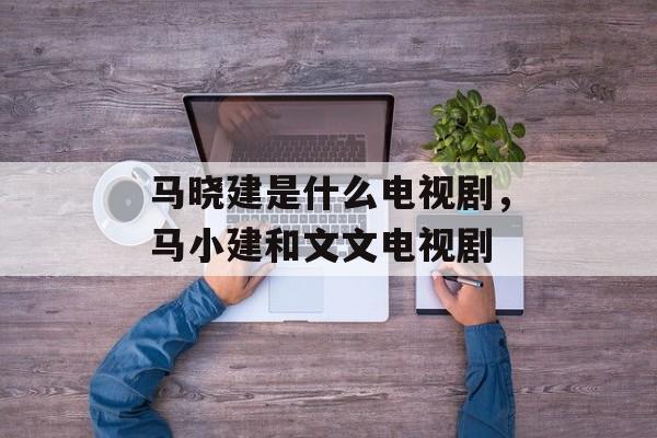 马晓建是什么电视剧，马小建和文文电视剧-第1张图片-