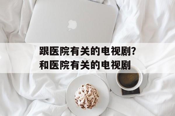 跟医院有关的电视剧？和医院有关的电视剧-第1张图片-