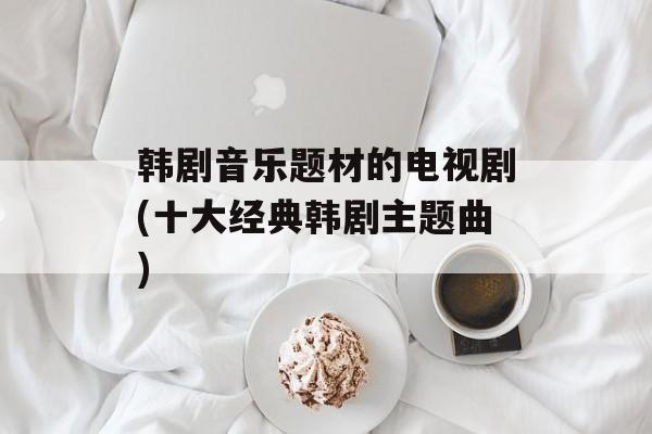 韩剧音乐题材的电视剧(十大经典韩剧主题曲)-第1张图片-