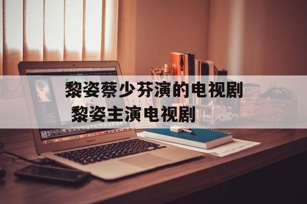 黎姿蔡少芬演的电视剧 黎姿主演电视剧-第1张图片-