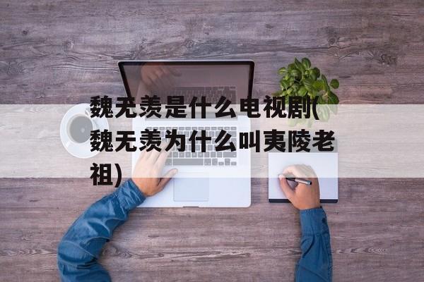 魏无羡是什么电视剧(魏无羡为什么叫夷陵老祖)-第1张图片-