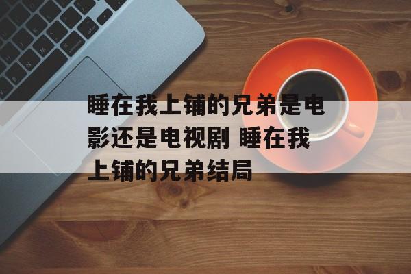 睡在我上铺的兄弟是电影还是电视剧 睡在我上铺的兄弟结局-第1张图片-