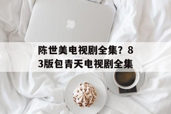 陈世美电视剧全集？83版包青天电视剧全集-第1张图片-