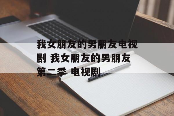 我女朋友的男朋友电视剧 我女朋友的男朋友第二季 电视剧-第1张图片-