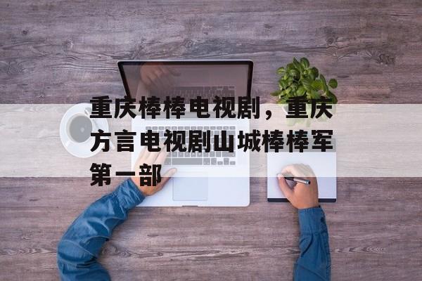 重庆棒棒电视剧，重庆方言电视剧山城棒棒军第一部-第1张图片-