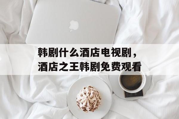 韩剧什么酒店电视剧，酒店之王韩剧免费观看-第1张图片-