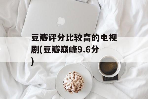豆瓣评分比较高的电视剧(豆瓣巅峰9.6分)-第1张图片-