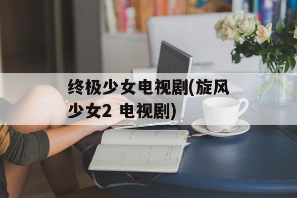 终极少女电视剧(旋风少女2 电视剧)-第1张图片-