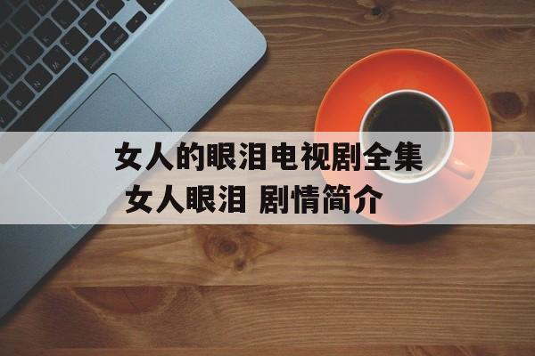 女人的眼泪电视剧全集 女人眼泪 剧情简介-第1张图片-