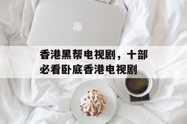 香港黑帮电视剧，十部必看卧底香港电视剧-第1张图片-