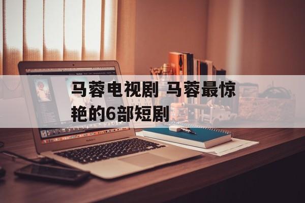 马蓉电视剧 马蓉最惊艳的6部短剧-第1张图片-