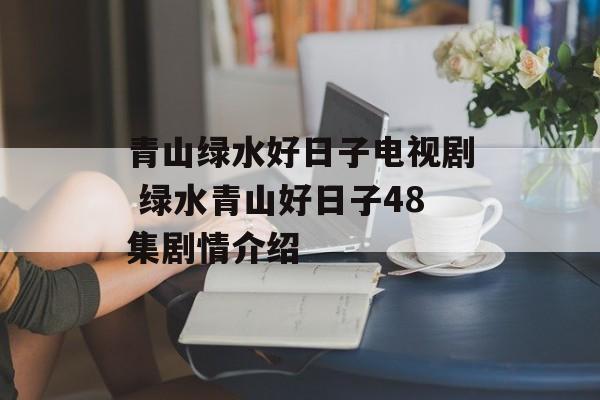青山绿水好日子电视剧 绿水青山好日子48集剧情介绍-第1张图片-