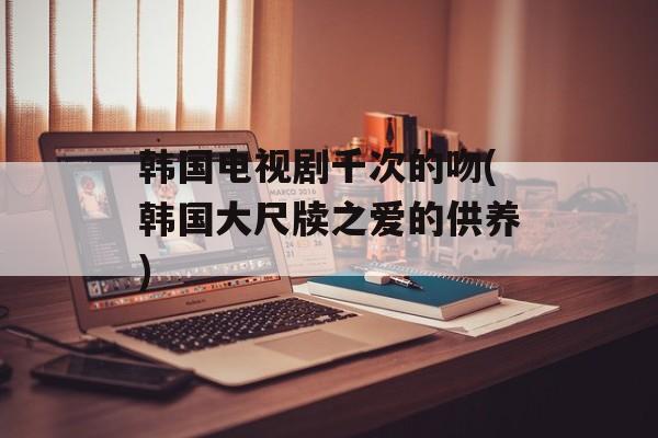 韩国电视剧千次的吻(韩国大尺牍之爱的供养)-第1张图片-
