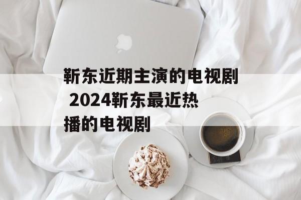 靳东近期主演的电视剧 2024靳东最近热播的电视剧-第1张图片-