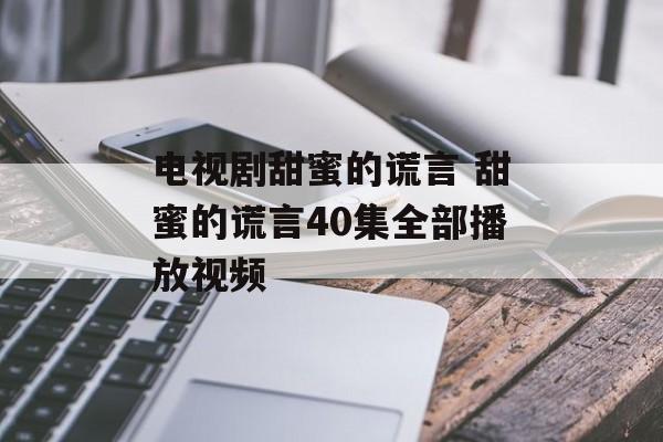 电视剧甜蜜的谎言 甜蜜的谎言40集全部播放视频-第1张图片-