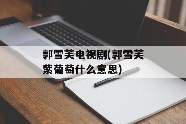 郭雪芙电视剧(郭雪芙紫葡萄什么意思)-第1张图片-